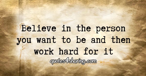 Believe in the person you want to be and then work hard for it