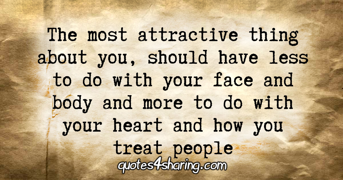 The most attractive thing about you, should have less to do with your face and body and more to do with your heart and how you treat people
