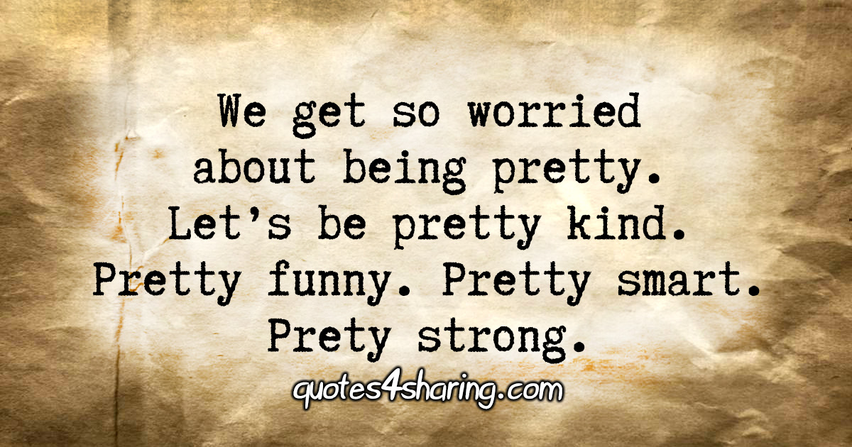 We get worried about being pretty. Let's be pretty kind. Pretty funny. Pretty smart. Prety strong.