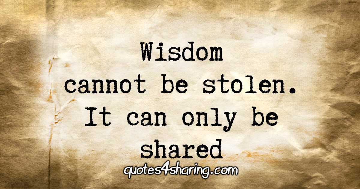 Wisdom cannot be stolen. It can only be shared