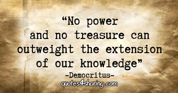 "No power and no treasure can outweigh the extension of our knowledge." - Democritus
