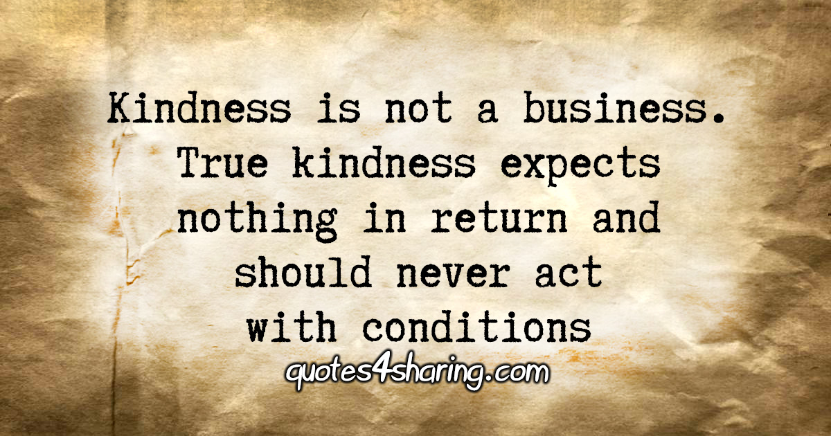Kindness is not a business. True kindness expects nothing in return and should never act with conditions.