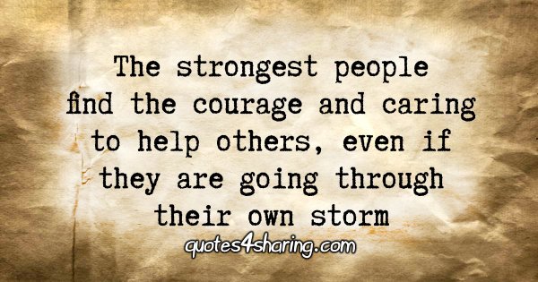 The strongest people find the courage and caring to help others, even if they are going through their own storm.