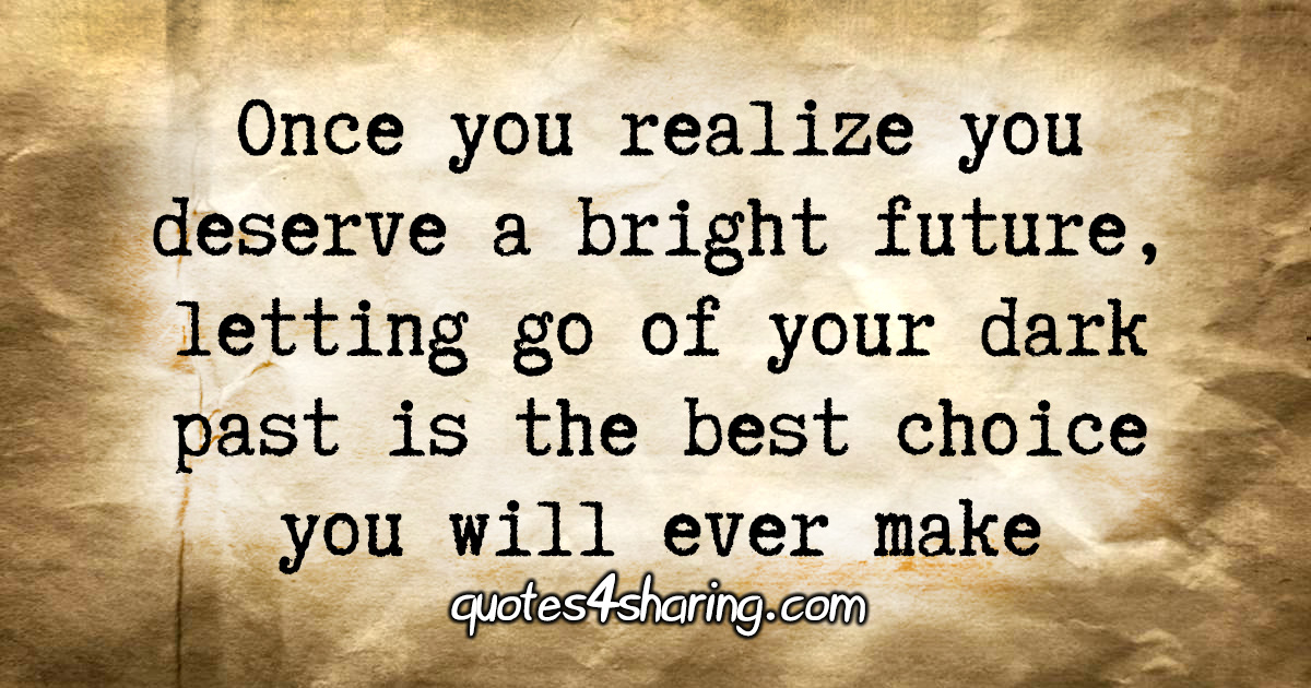Once you realize you deserve a bright future, letting go of your dark past is the best choice you will ever make