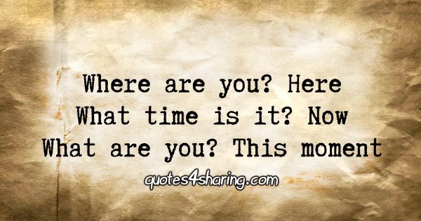 Where are you? Here What time is it? Now What are you? This moment.