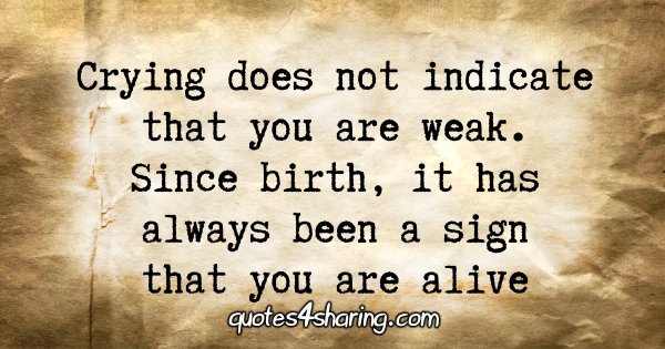 Crying does not indicate that you are weak. Since birth, it has always been a sign that you are alive