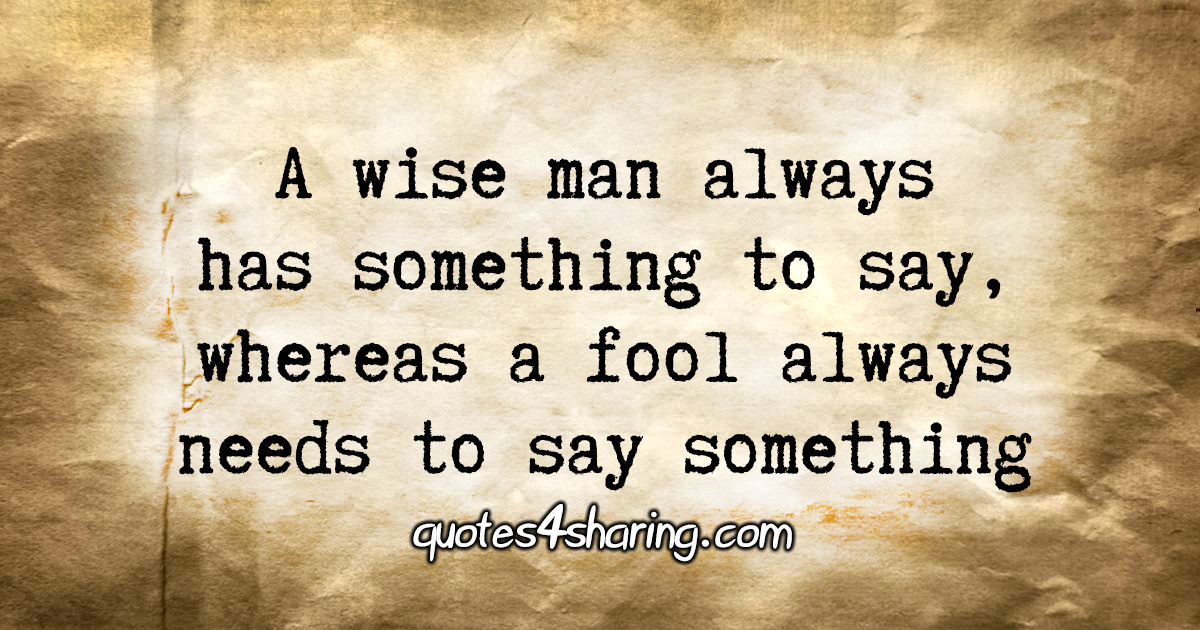 A wise man always has something to say, whereas a fool always needs to say something
