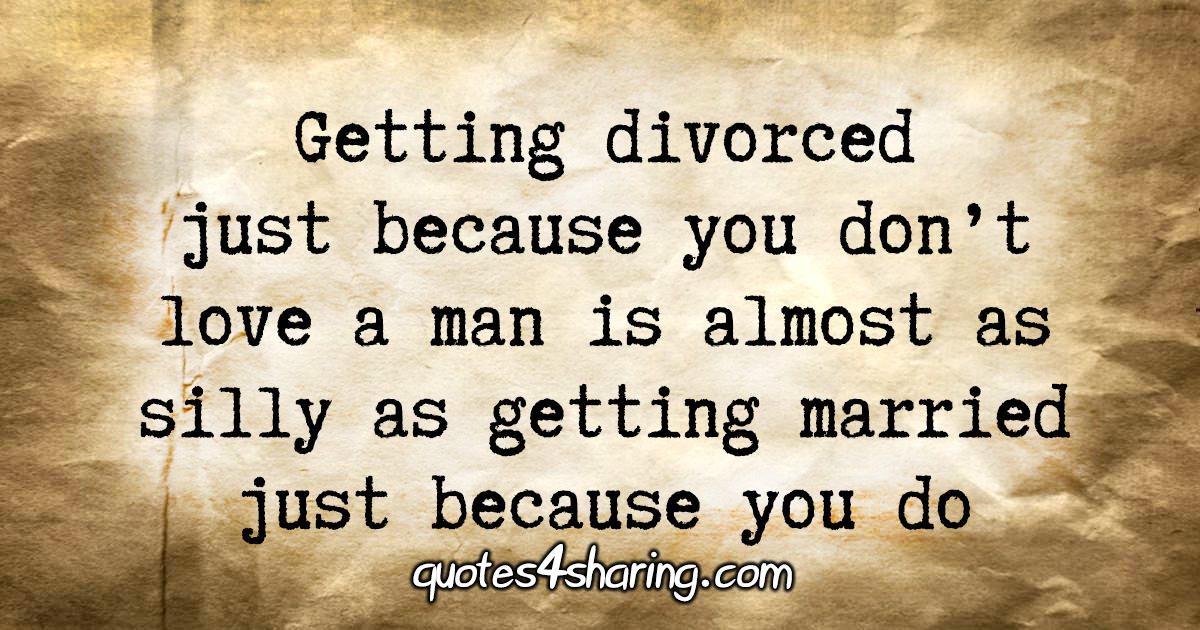 Getting divorced just because you don't love a man is almost as silly as getting married just because you do