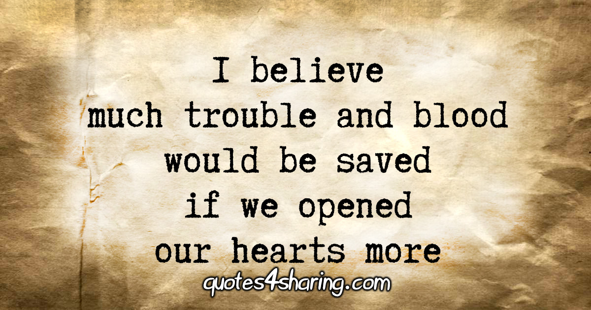 I believe much trouble and blood would be saved if we opened our hearts more