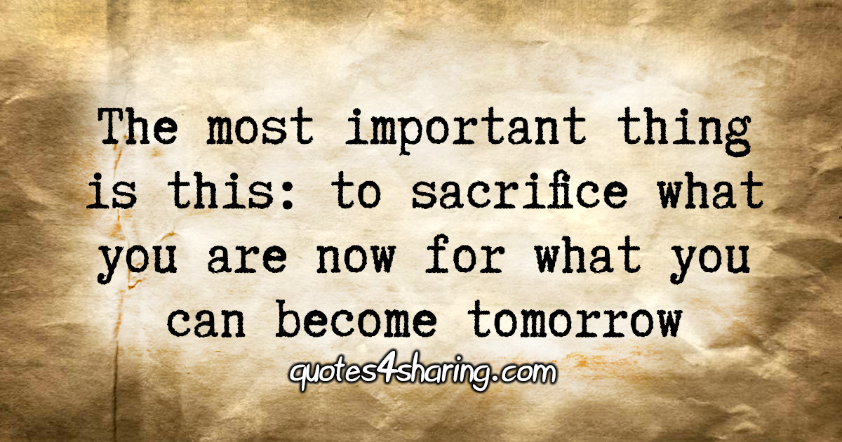 The most important thing is this: to sacrifice what you are now for what you can become tomorrow