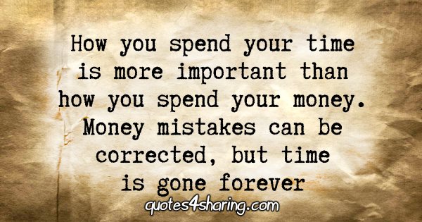 How you spend your time is more important than how you spend your money. Money mistakes can be corrected, but time is gone forever