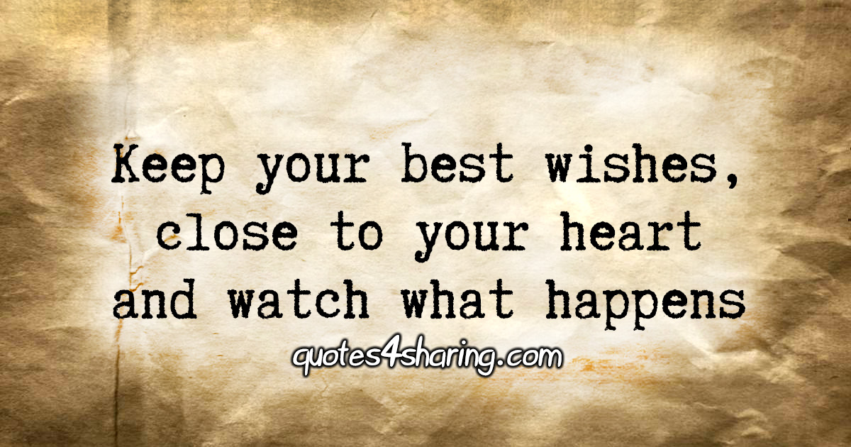 Keep your best wishes, close to your heart and watch what happens