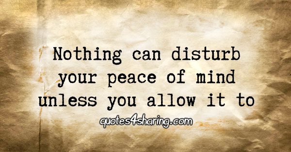 Nothing can disturb your peace of mind unless you allow it to