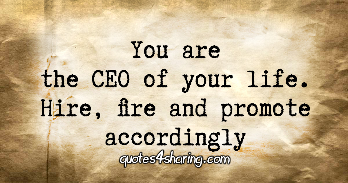 You are the CEO of your life. Hire, fire and promote accordingly