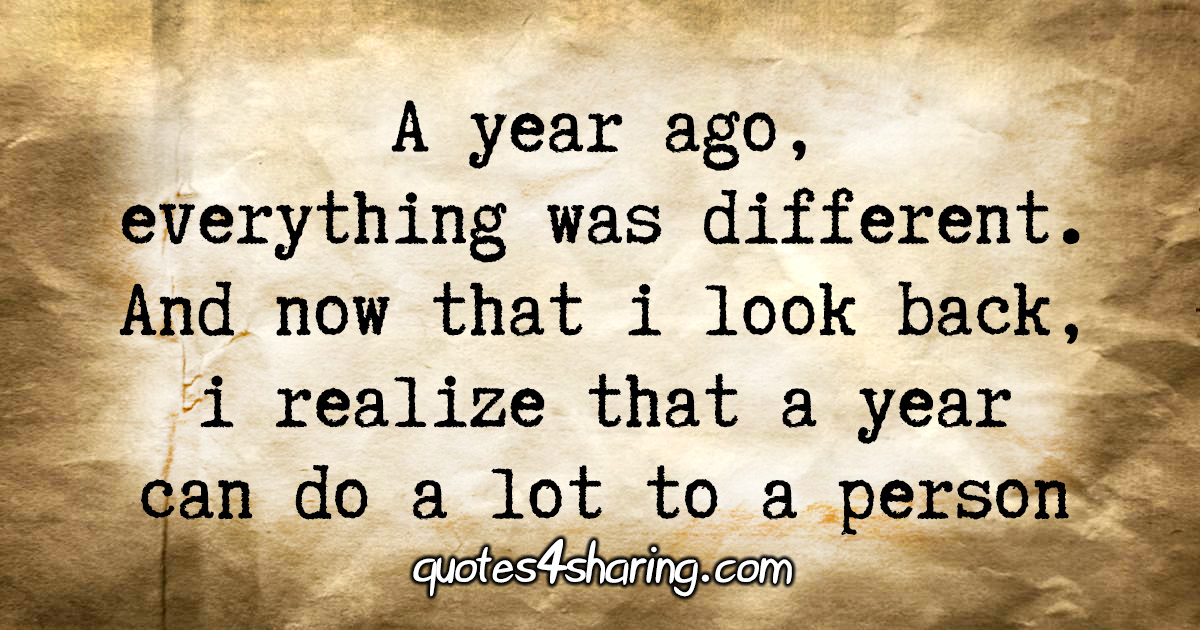 A year ago, everything was different. And now that i look back, i realize that a year can do a lot to a person