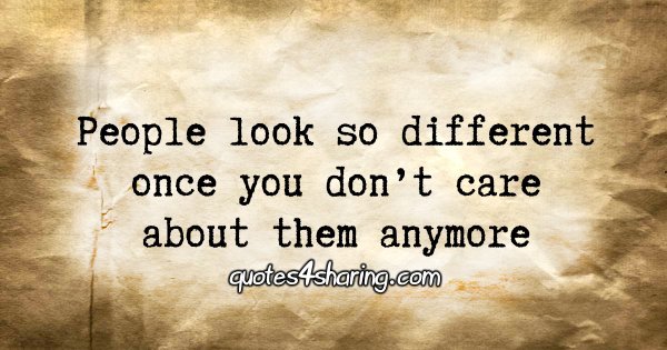 People look so different once you don't care about them anymore