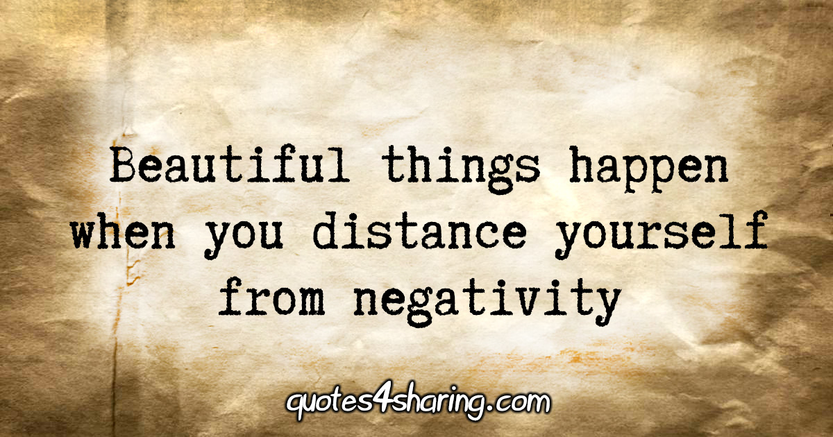 Beautiful things happen when you distance yourself from negativity
