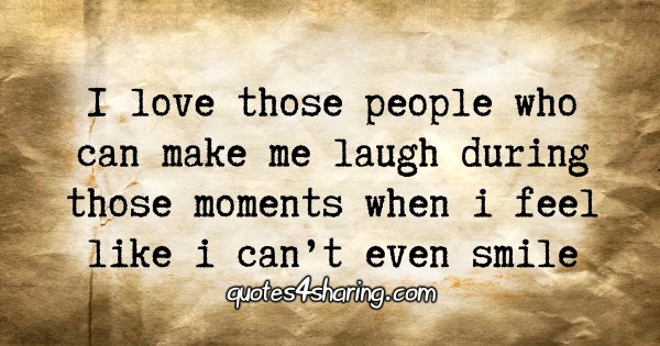 I love those people who can make me laugh during those moments when i feel like i can't even smile