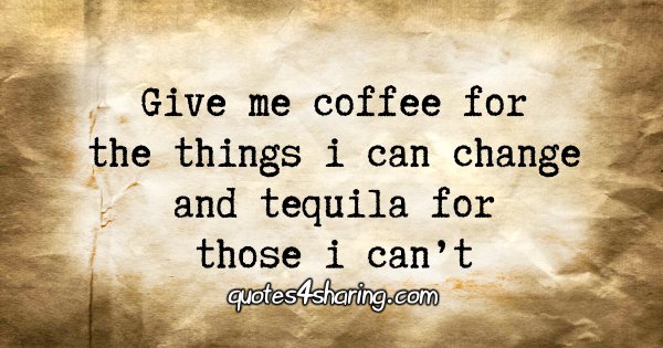 Give me coffee for the things i can change and tequila for those i can't