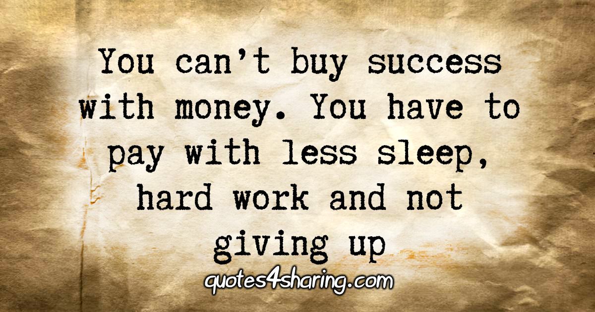 You can't buy success with money. You have to pay with less sleep, hard work and not giving up