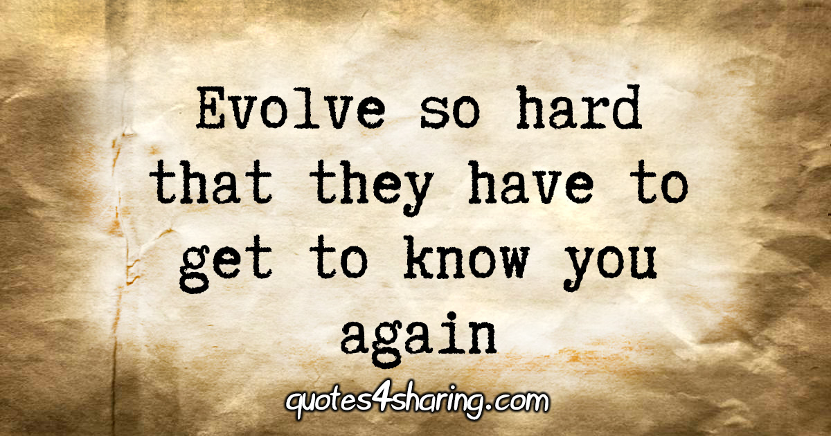 Evolve so hard that they have to get to know you again