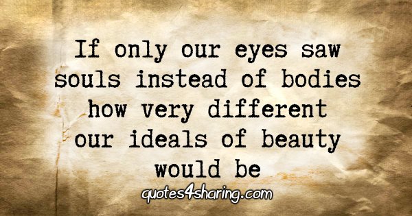 If only our eyes saw souls instead of bodies how ideals of beauty would be