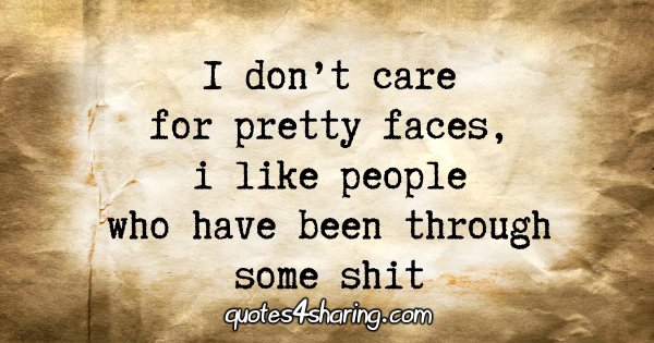 I don't care for pretty faces, i like people who have been through some shit