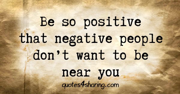Be so positive that negative people don't want to be near you