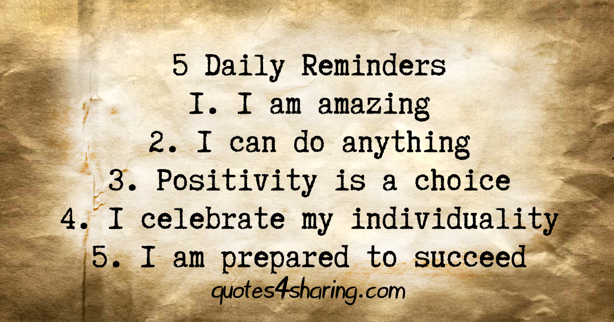 5 Daily Reminders 1. I am amazing 2. I can do anything 3. Positivity is a choice 4. I celebrate my individuality 5. I am prepared to succeed