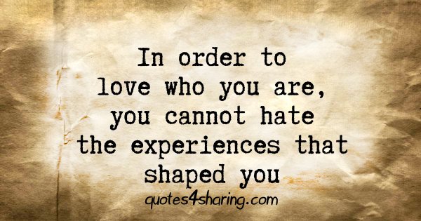 In order to love who you are, you cannot hate the experiences that shaped you