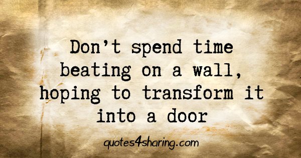 Don't spend time beating on a wall, hoping to transform it into a door
