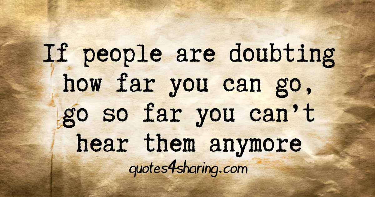 If people are doubting how far you can go, go so far you can't hear them anymore