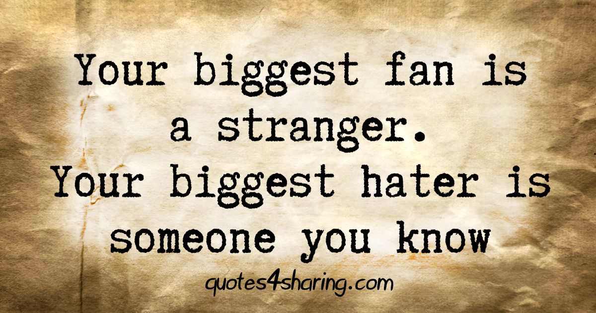 Your biggest fan is a stranger. Your biggest hater is someone you know