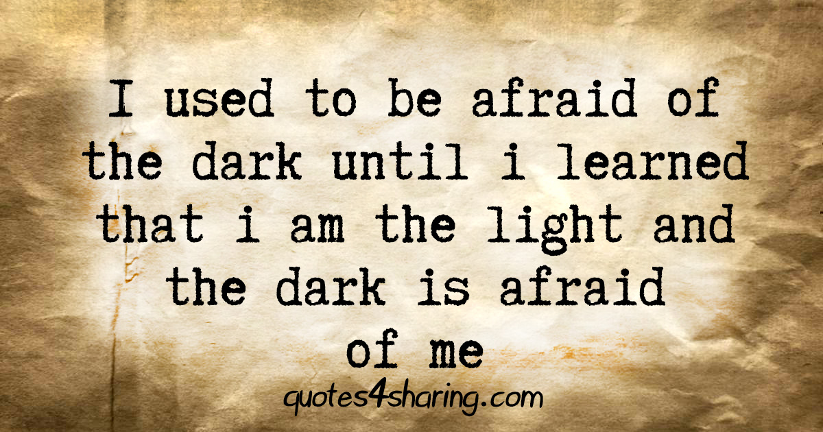I used to be afraid of the dark until i learned that i am the light and the dark is afraid of me