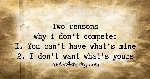Two reasons why i don't compete: 1. You can't have what's mine 2. I don't want what's yours