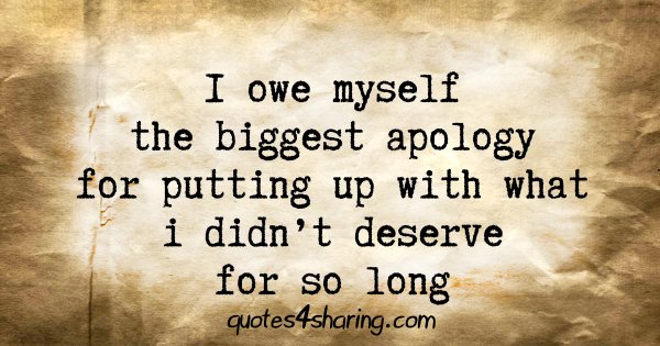 I owe myself the biggest apology for putting up with what i didn't deserve for so long