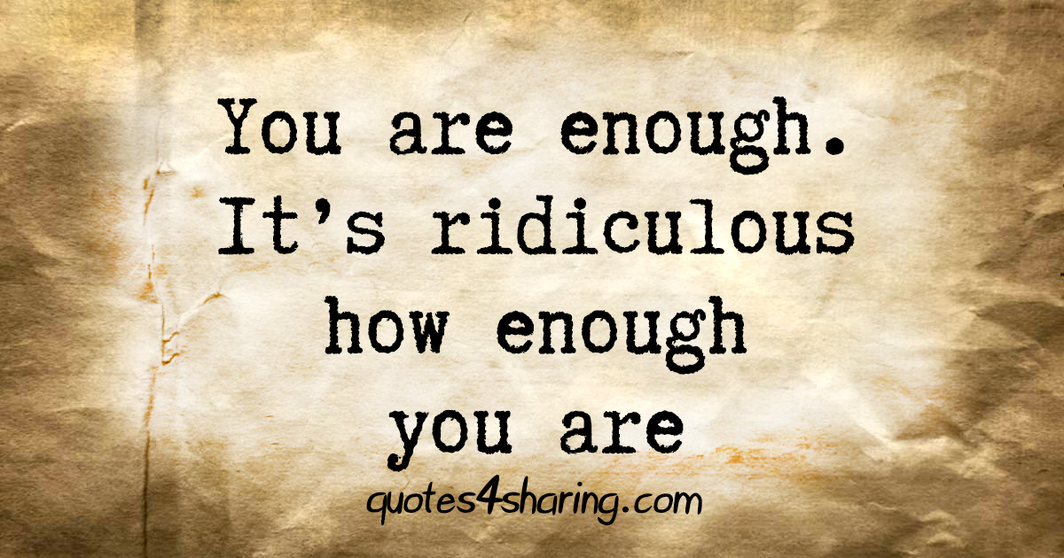 You are enough. It's ridiculous how enough you are