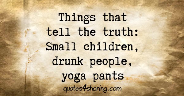 Things that tell the truth: Small children, drunk people, yoga pants