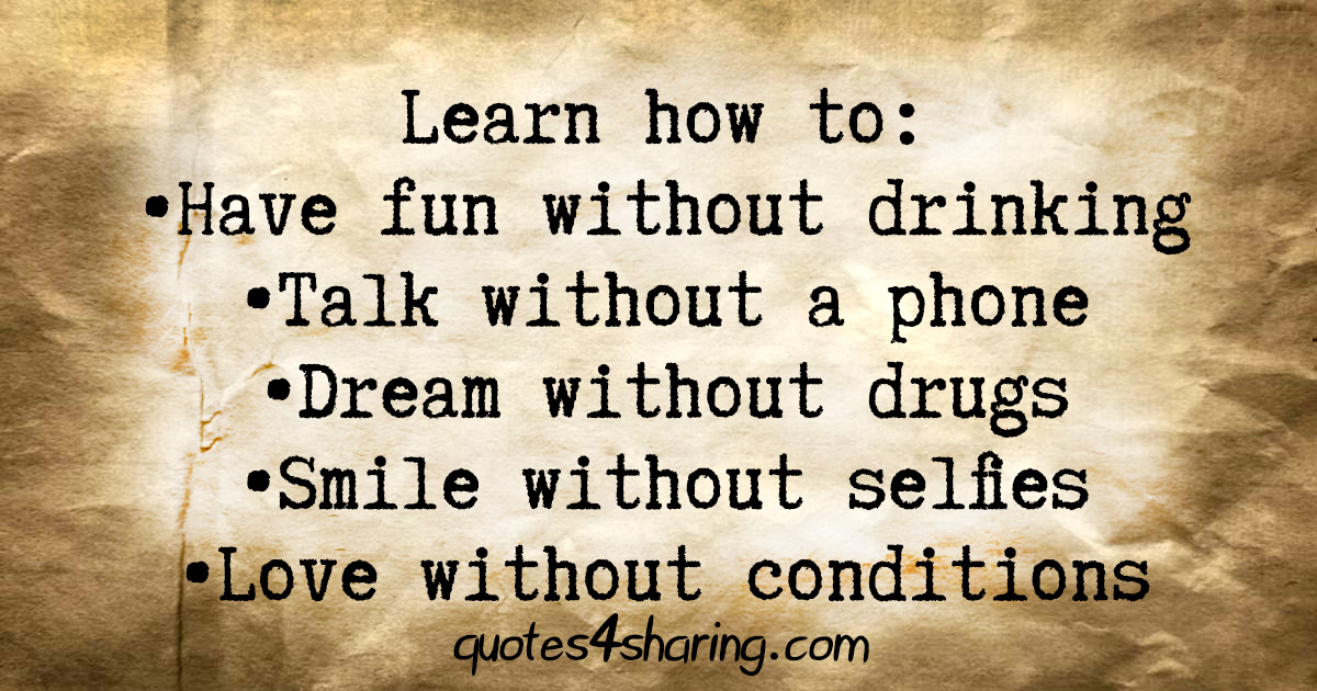 Learn how to: •Have fun without drinking • Talk without a phone •Dream without drugs •Smile without selfies •Love without conditions