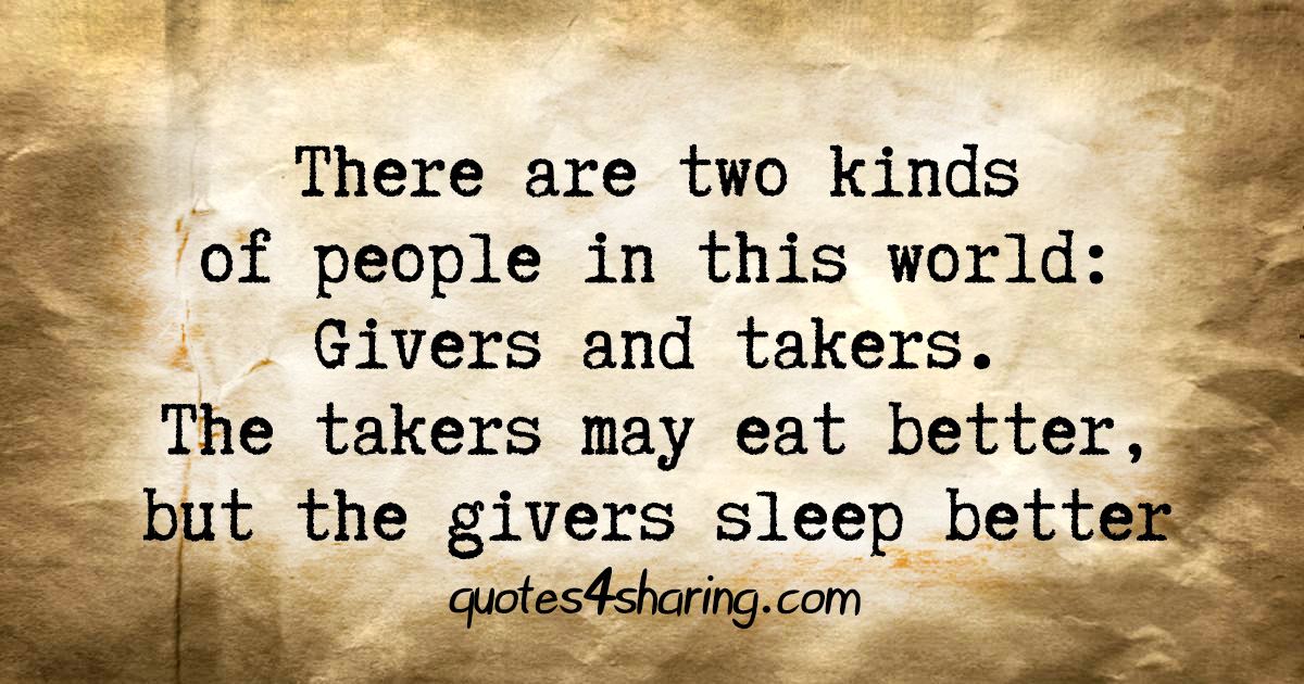 There are two kinds of people in this world: Givers and takers. The takers may eat better, but the givers sleep better