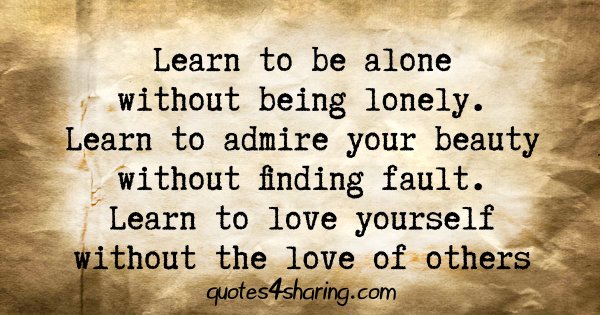Learn to be alone without being lonely. Learn to admire your beauty without finding fault. Learn to love yourself without the love of others