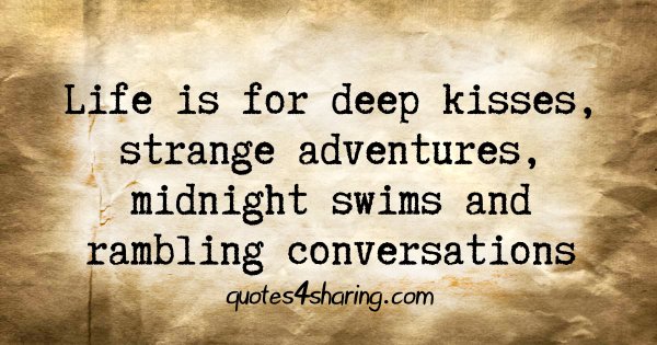 Life is for deep kisses, strange adventures, midnight swims and rambling conversations