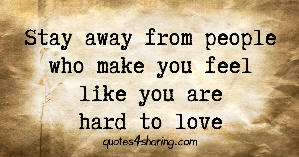Stay away from people who make you feel like you are hard to love