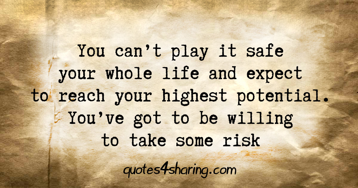 You can't play it safe your whole life and expect to reach your highest potential. You've got to be willing to take some risk