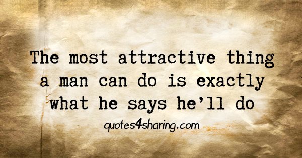 The most attractive thing a man can do is exactly what he says he'll do