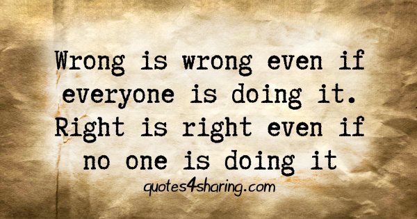 Wrong is wrong even if everyone is doing it. Right is right even if no one is doing it