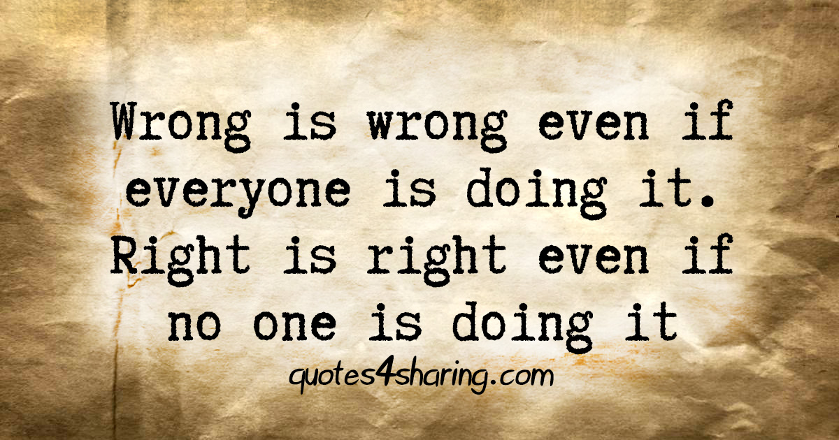 Wrong is wrong even if everyone is doing it. Right is right even if no ...