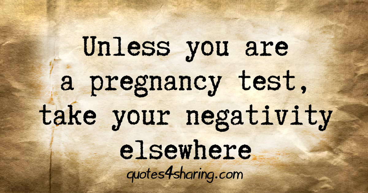 Unless you are a pregnancy test, take your negativity elsewhere