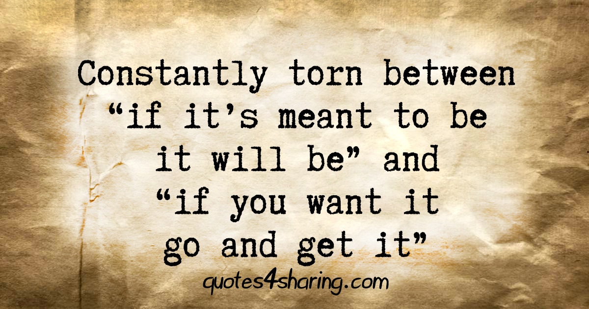 Constantly torn between "if it's meant to be it will be" and "if you want it go and get it"