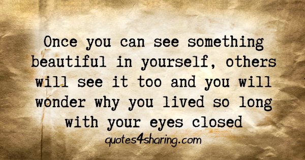 Once you can see something beautiful in yourself, others will see it too and you will wonder why you lived so long with your eyes closed